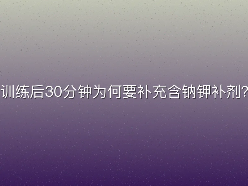 训练后30分钟为何要补充含钠钾补剂？