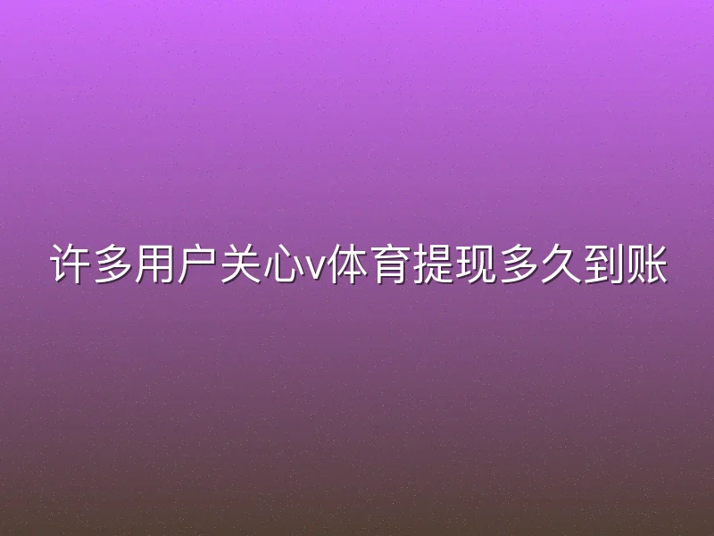 许多用户关心v体育提现多久到账